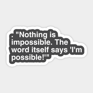 . "Nothing is impossible. The word itself says 'I'm possible!'" Sticker